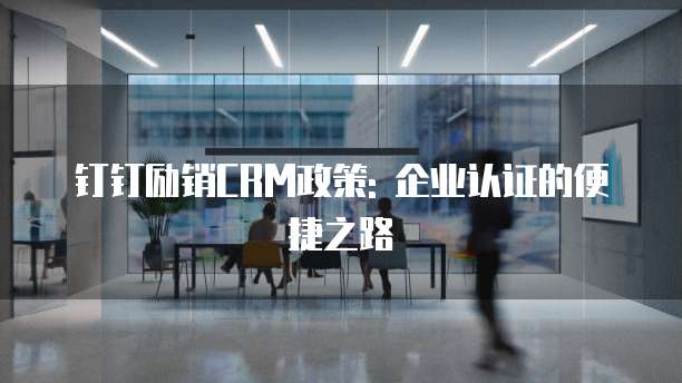 钉钉励销CRM政策: 企业认证的便捷之路