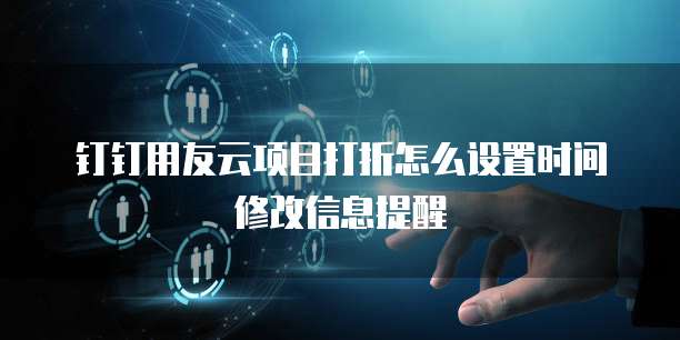 钉钉用友云项目打折怎么设置时间修改信息提醒