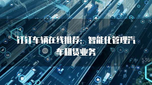 钉钉车辆在线推荐:智能化管理汽车租赁业务