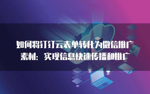 如何将钉钉云表单转化为微信推广素材:实现信息快速传播和推广