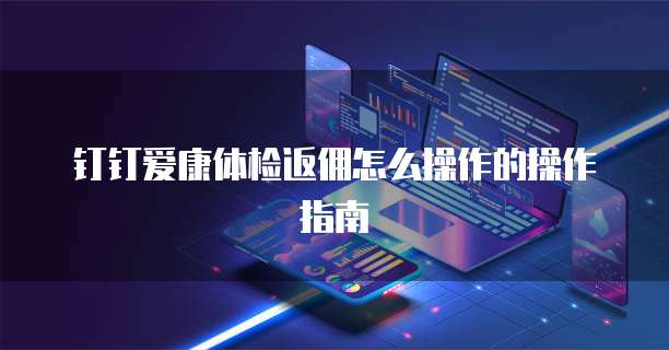 钉钉爱康体检返佣怎么操作的操作指南