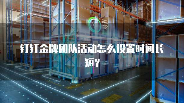 钉钉金牌团队活动怎么设置时间长短?