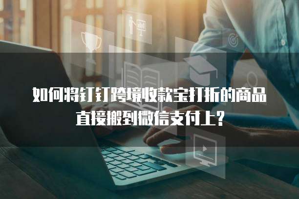 如何将钉钉跨境收款宝打折的商品直接搬到微信支付上?