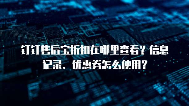 钉钉售后宝折扣在哪里查看?信息记录、优惠券怎么使用?