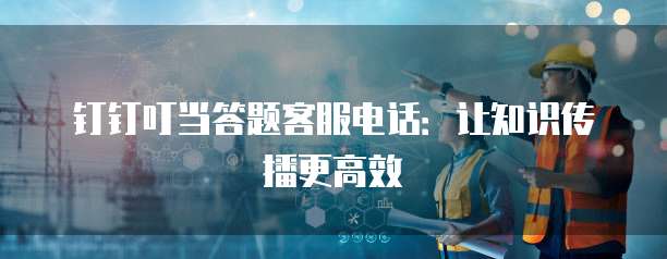 钉钉叮当答题客服电话:让知识传播更高效