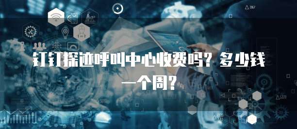 钉钉探迹呼叫中心收费吗?多少钱一个周?