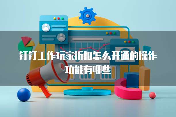 钉钉工作玩家折扣怎么开通的操作功能有哪些