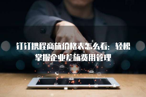 钉钉携程商旅价格表怎么看:轻松掌握企业差旅费用管理