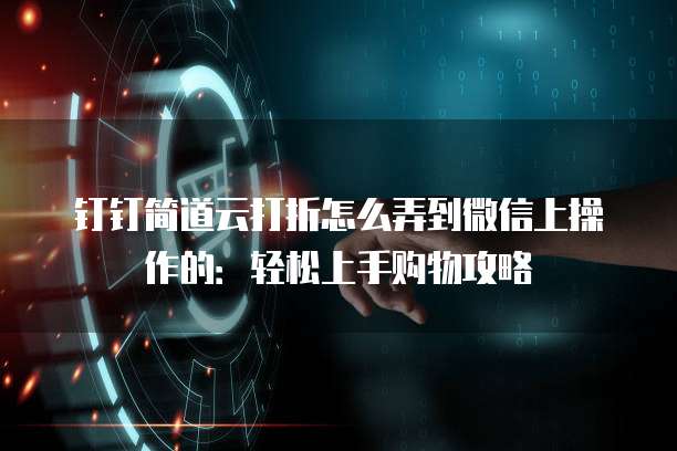 钉钉简道云打折怎么弄到微信上操作的:轻松上手购物攻略