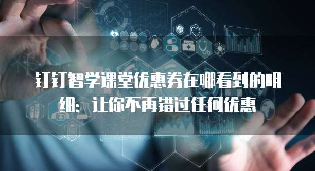 钉钉智学课堂优惠券在哪看到的明细:让你不再错过任何优惠