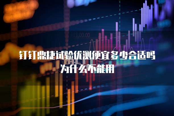 钉钉鼎捷试验优测便宜多少合适吗为什么不能用