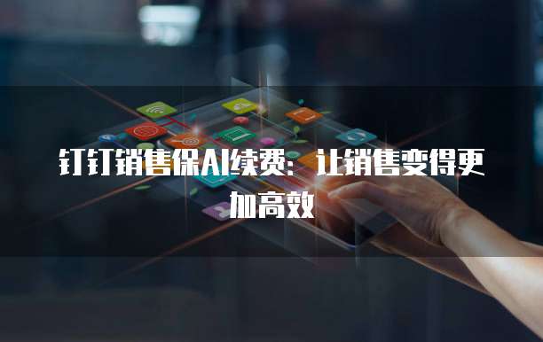 钉钉销售保AI续费:让销售变得更加高效