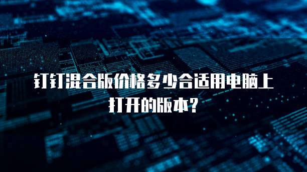 钉钉混合版价格多少合适用电脑上打开的版本？