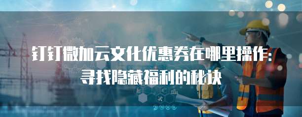 钉钉微加云文化优惠券在哪里操作:寻找隐藏福利的秘诀