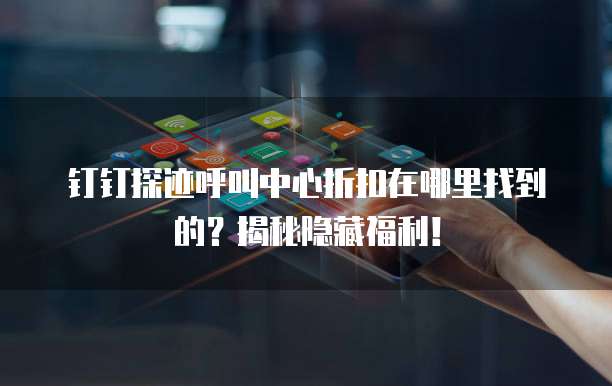 钉钉探迹呼叫中心折扣在哪里找到的?揭秘隐藏福利!