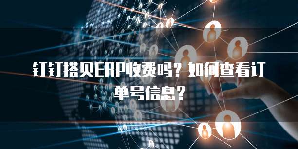 钉钉搭贝ERP收费吗?如何查看订单号信息?