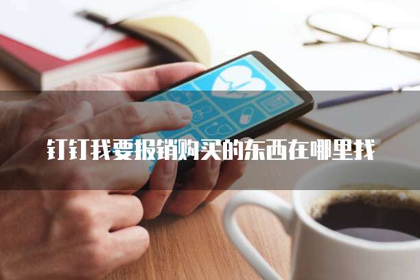 钉钉我要报销购买的东西在哪里找