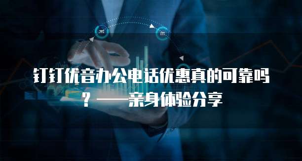 钉钉优音办公电话优惠真的可靠吗?——亲身体验分享