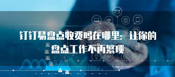 钉钉易盘点收费吗在哪里:让你的盘点工作不再繁琐