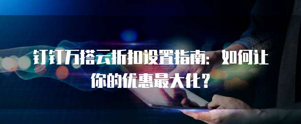 钉钉万搭云折扣设置指南:如何让你的优惠最大化?