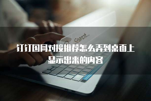 钉钉国网对接推荐怎么弄到桌面上显示出来的内容