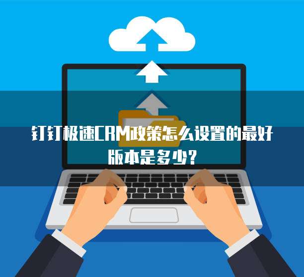 钉钉极速CRM政策怎么设置的最好版本是多少?