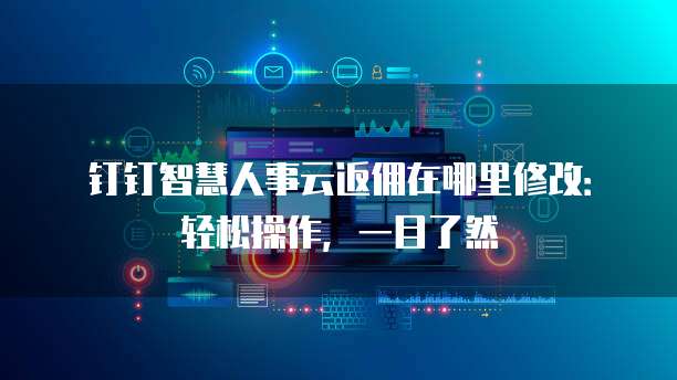 钉钉智慧人事云返佣在哪里修改:轻松操作,一目了然