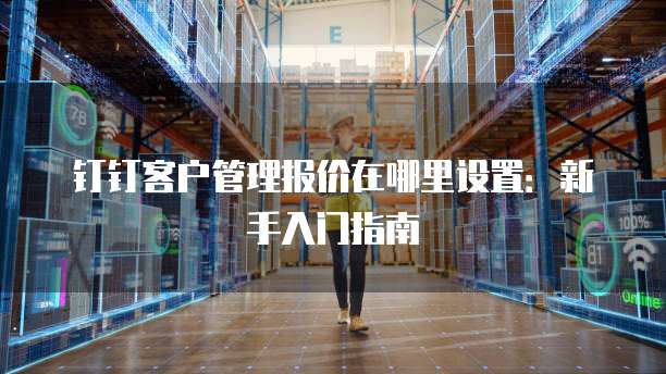 钉钉客户管理报价在哪里设置:新手入门指南