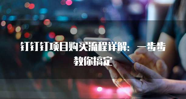 钉钉钉项目购买流程详解:一步步教你搞定