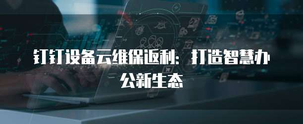 钉钉设备云维保返利:打造智慧办公新生态
