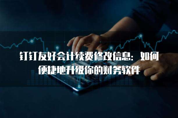 钉钉友好会计续费修改信息：如何便捷地升级你的财务软件