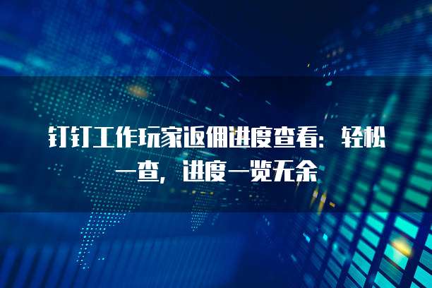 钉钉工作玩家返佣进度查看:轻松一查,进度一览无余