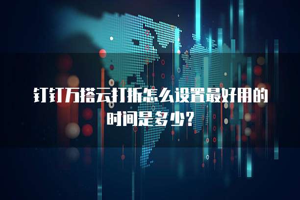钉钉万搭云打折怎么设置最好用的时间是多少?