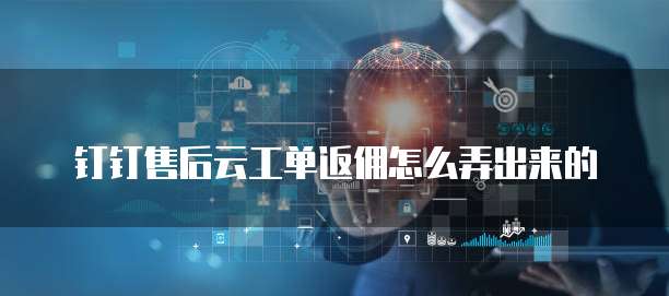 钉钉售后云工单返佣怎么弄出来的