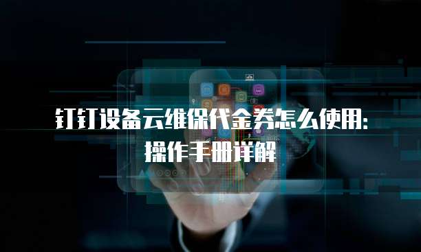 钉钉设备云维保代金券怎么使用：操作手册详解