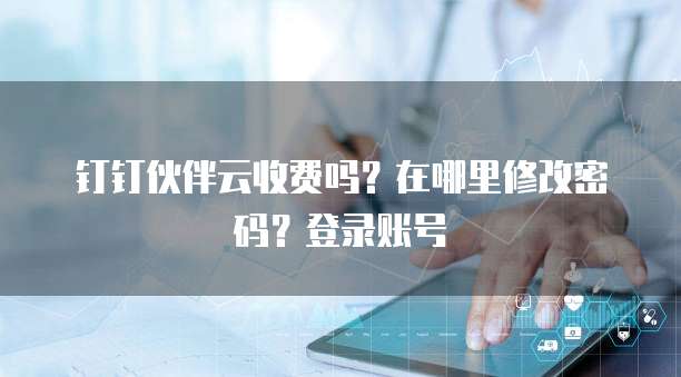 钉钉伙伴云收费吗?在哪里修改密码?登录账号