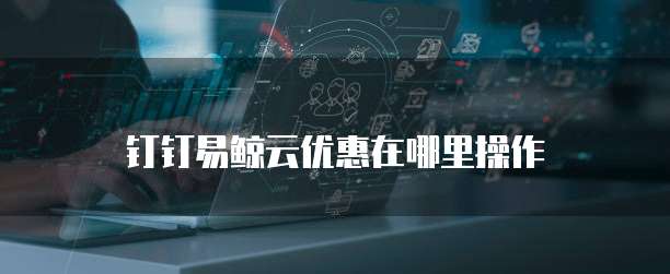 钉钉易鲸云优惠在哪里操作