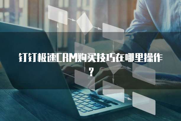 钉钉极速CRM购买技巧在哪里操作?