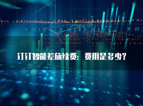 钉钉智能差旅续费:费用是多少?