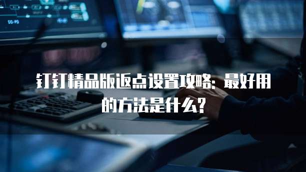 钉钉精品版返点设置攻略: 最好用的方法是什么?