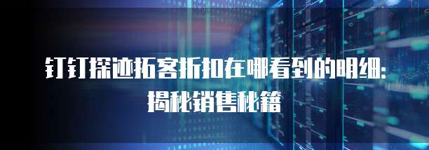 钉钉探迹拓客折扣在哪看到的明细:揭秘销售秘籍