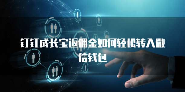 钉钉成长宝返佣金如何轻松转入微信钱包