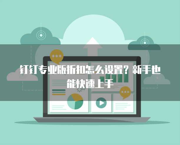 钉钉专业版折扣怎么设置?新手也能快速上手