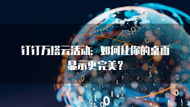 钉钉万搭云活动:如何让你的桌面显示更完美?