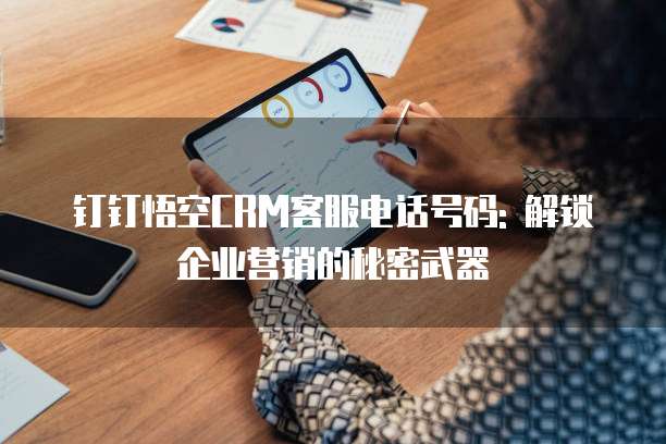 钉钉悟空CRM客服电话号码: 解锁企业营销的秘密武器