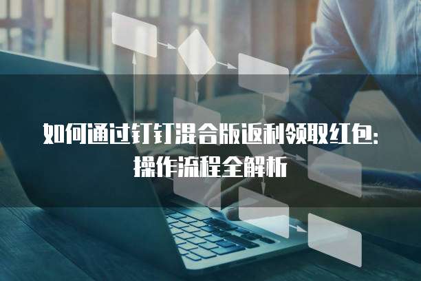 如何通过钉钉混合版返利领取红包:操作流程全解析