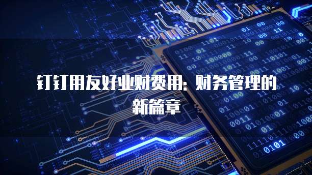 钉钉用友好业财费用: 财务管理的新篇章