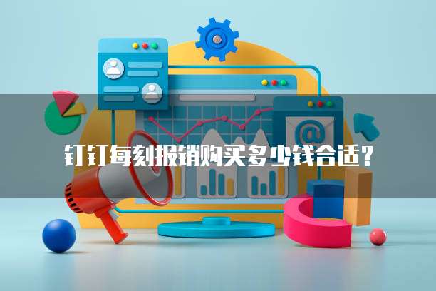 钉钉每刻报销购买多少钱合适?