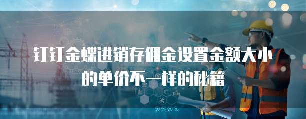 钉钉金蝶进销存佣金设置金额大小的单价不一样的秘籍