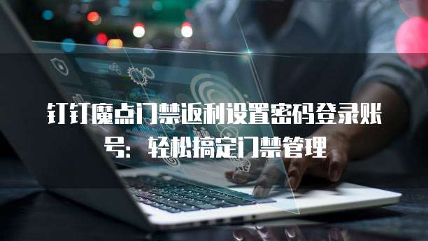 钉钉魔点门禁返利设置密码登录账号:轻松搞定门禁管理